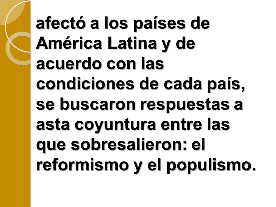 afectó a los países de América Latina y de acuerdo con las condiciones de cada país, se buscaron respuestas a asta coyuntura entre las que sobresalieron: el reformismo y el populismo.