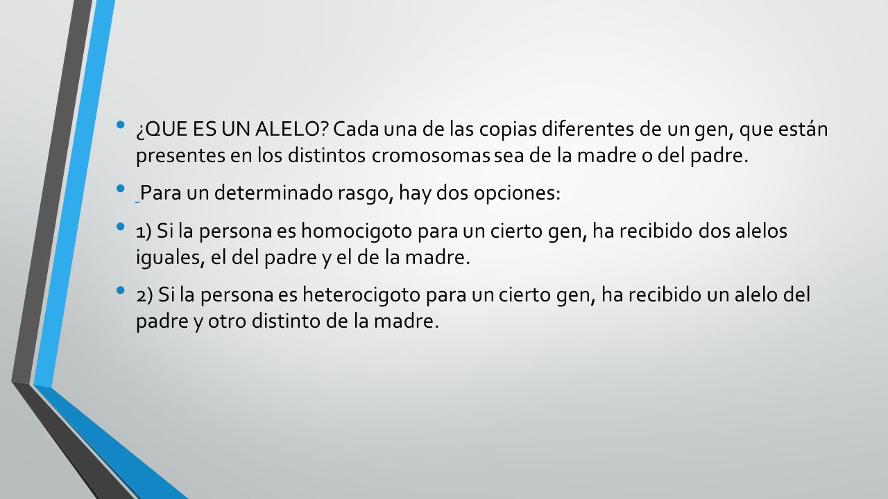¿QUE ES UN ALELO Cada una de las copias diferentes de un gen, que están presentes en los distintos cromosomas sea de la madre o del padre.