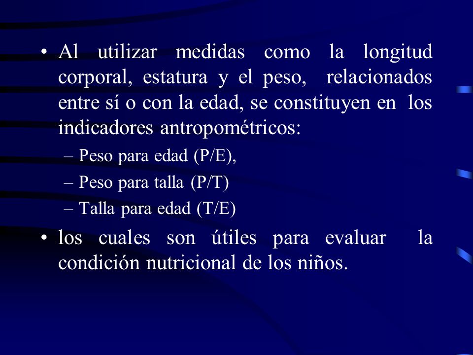Al utilizar medidas como la longitud corporal, estatura y el peso, relacionados entre sí o con la edad, se constituyen en los indicadores antropométricos: