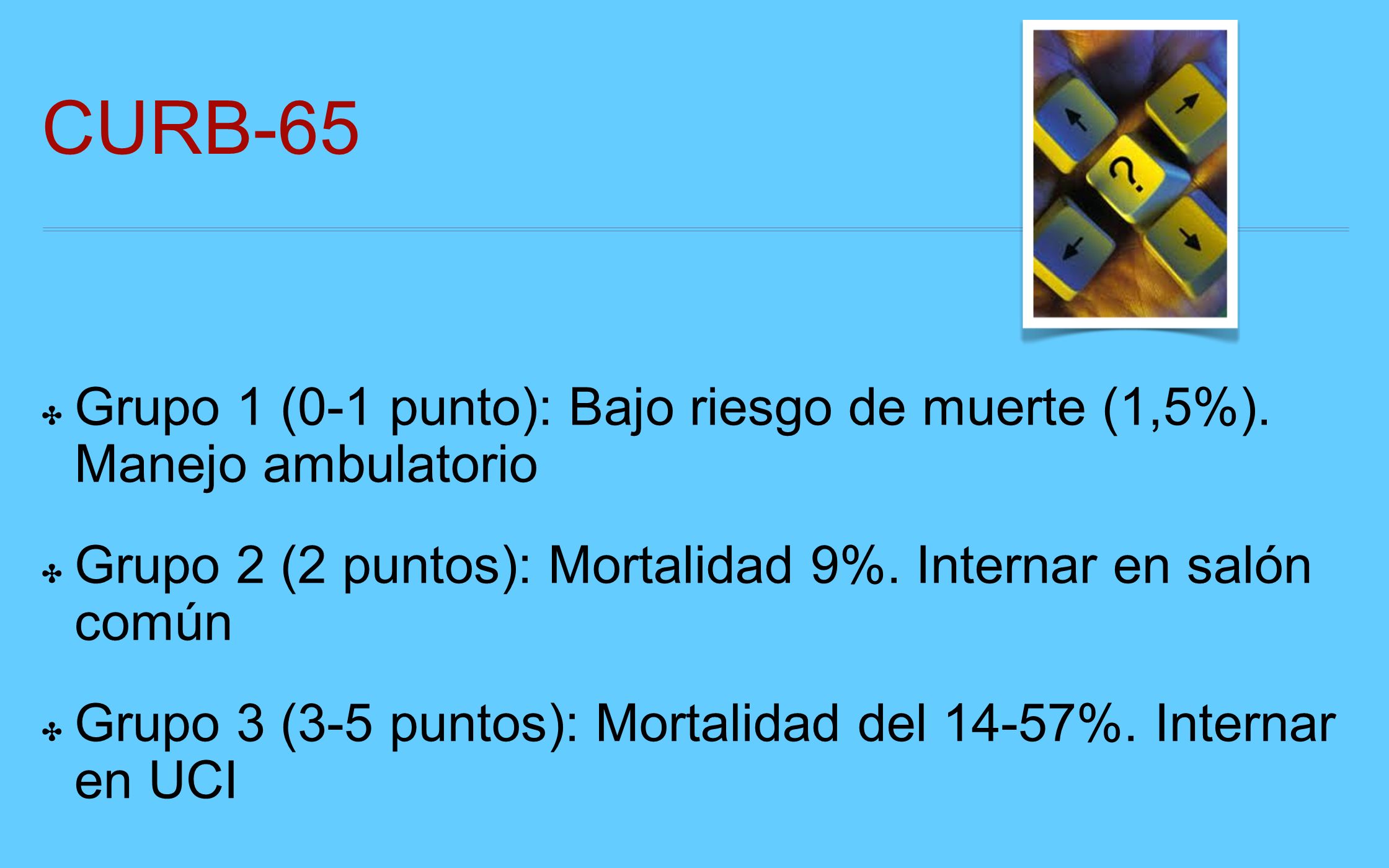 CURB-65 Grupo 1 (0-1 punto): Bajo riesgo de muerte (1,5%). Manejo ambulatorio. Grupo 2 (2 puntos): Mortalidad 9%. Internar en salón común.