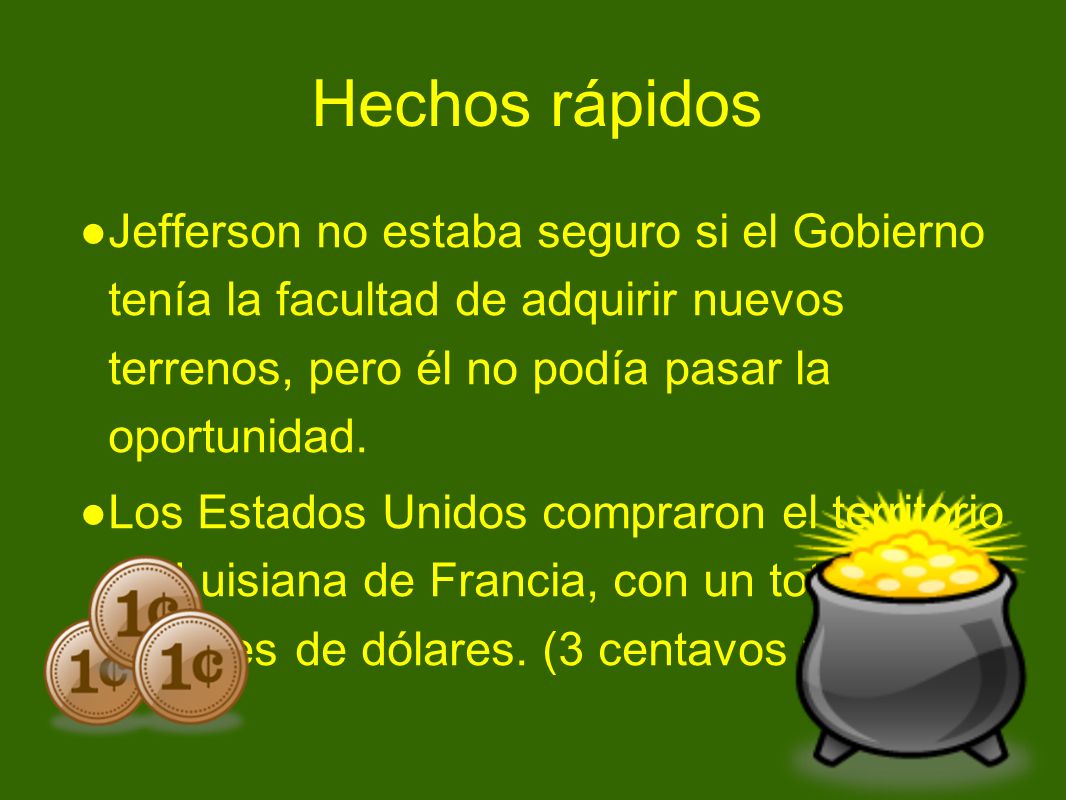 Hechos rápidos Jefferson no estaba seguro si el Gobierno tenía la facultad de adquirir nuevos terrenos, pero él no podía pasar la oportunidad.