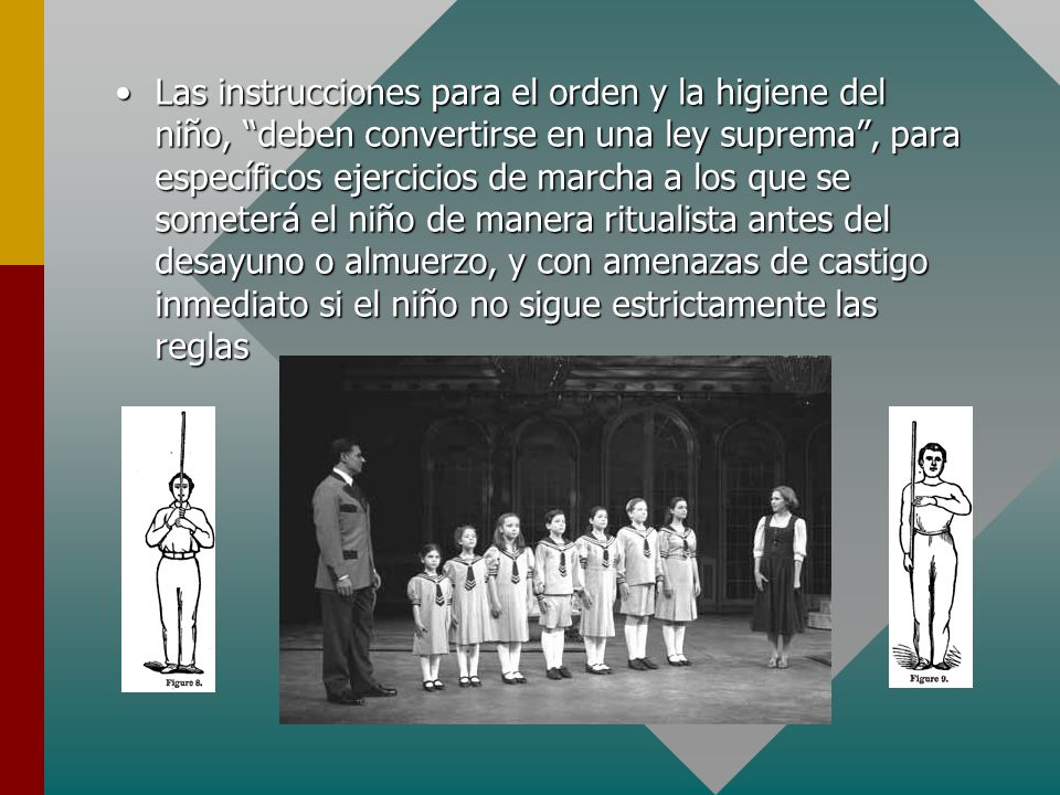 Las instrucciones para el orden y la higiene del niño, deben convertirse en una ley suprema , para específicos ejercicios de marcha a los que se someterá el niño de manera ritualista antes del desayuno o almuerzo, y con amenazas de castigo inmediato si el niño no sigue estrictamente las reglas