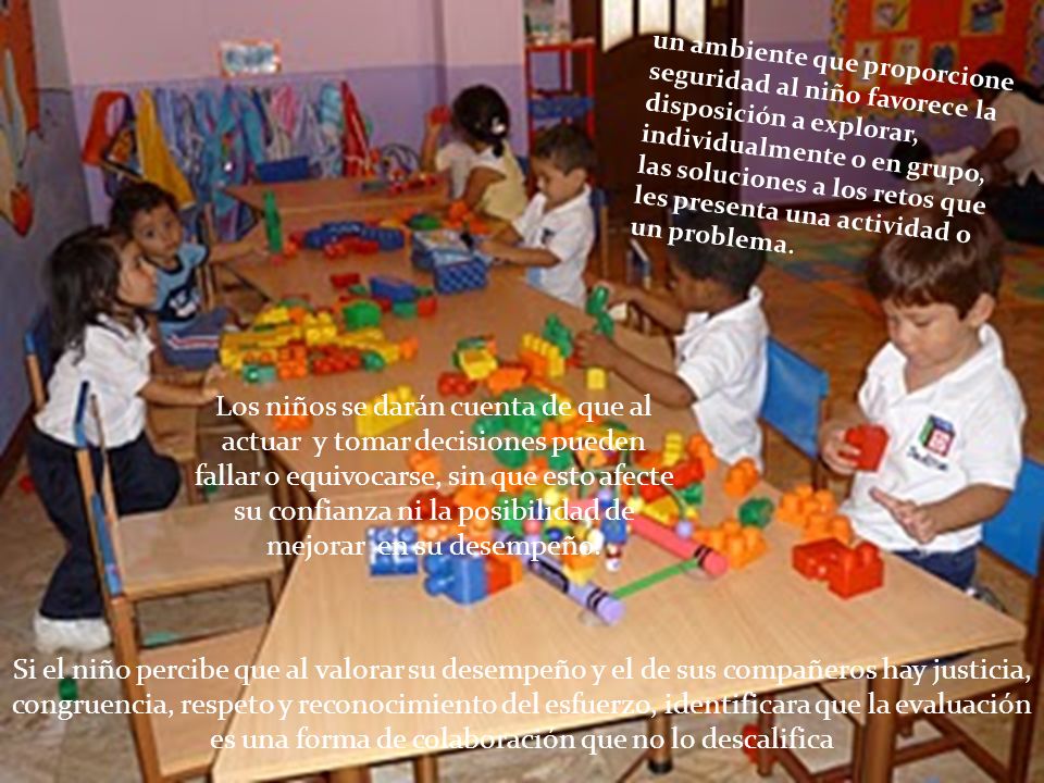 un ambiente que proporcione seguridad al niño favorece la disposición a explorar, individualmente o en grupo, las soluciones a los retos que les presenta una actividad o un problema.