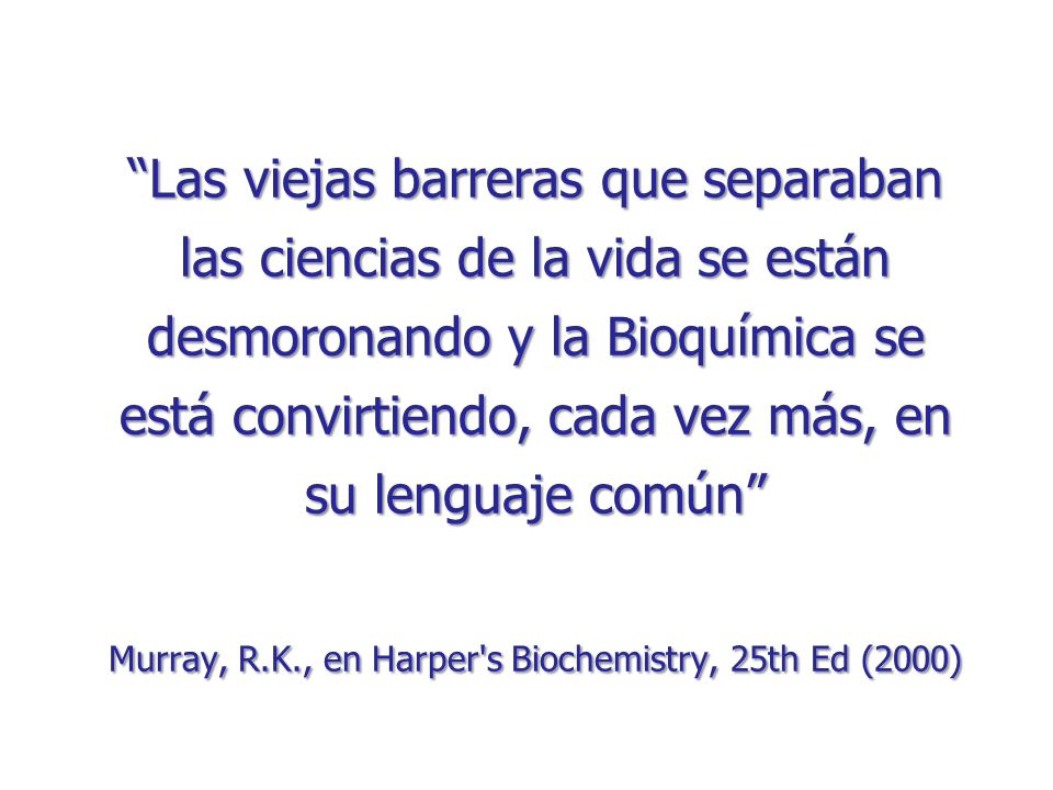 Las viejas barreras que separaban las ciencias de la vida se están desmoronando y la Bioquímica se está convirtiendo, cada vez más, en su lenguaje común Murray, R.K., en Harper s Biochemistry, 25th Ed (2000)