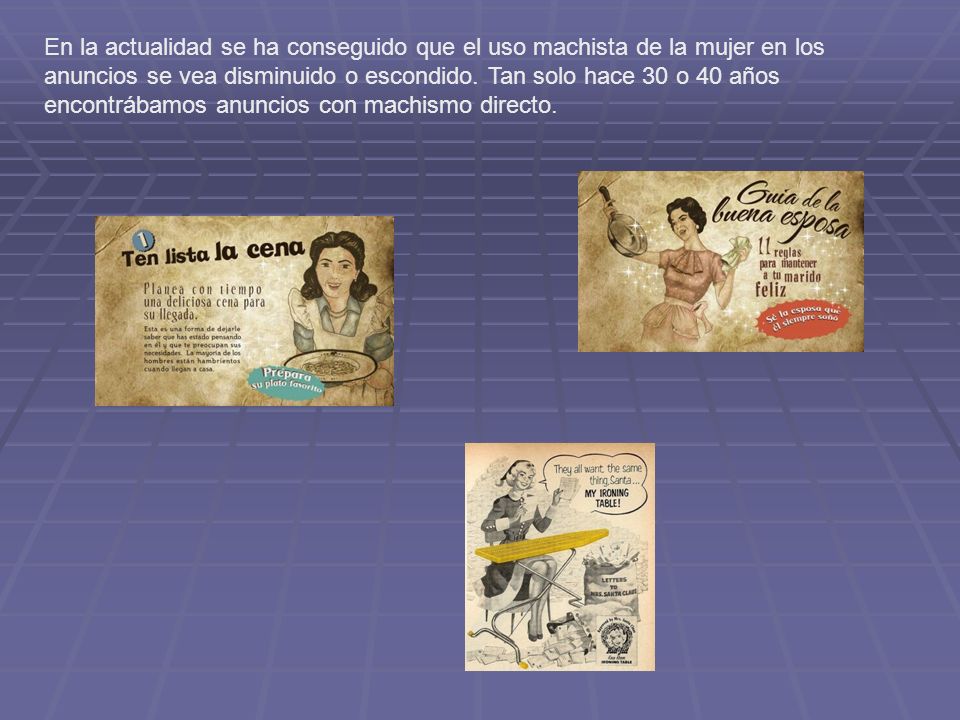 En la actualidad se ha conseguido que el uso machista de la mujer en los anuncios se vea disminuido o escondido.