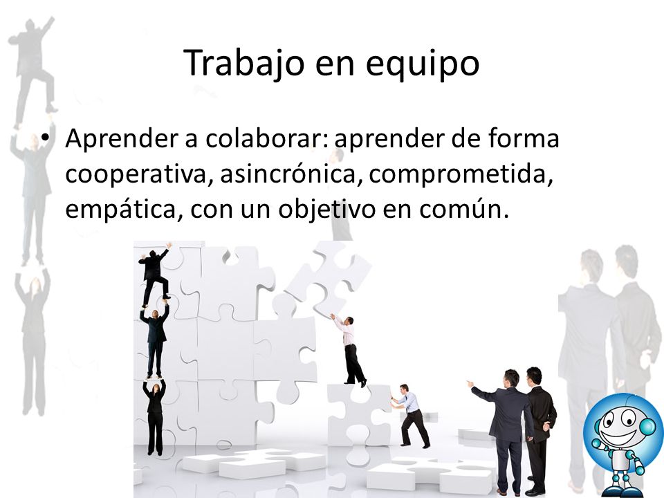 Trabajo en equipo Aprender a colaborar: aprender de forma cooperativa, asincrónica, comprometida, empática, con un objetivo en común.