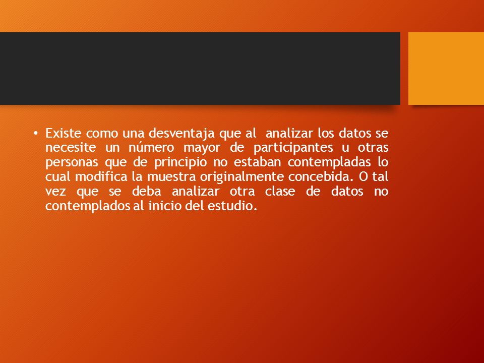 Existe como una desventaja que al analizar los datos se necesite un número mayor de participantes u otras personas que de principio no estaban contempladas lo cual modifica la muestra originalmente concebida.