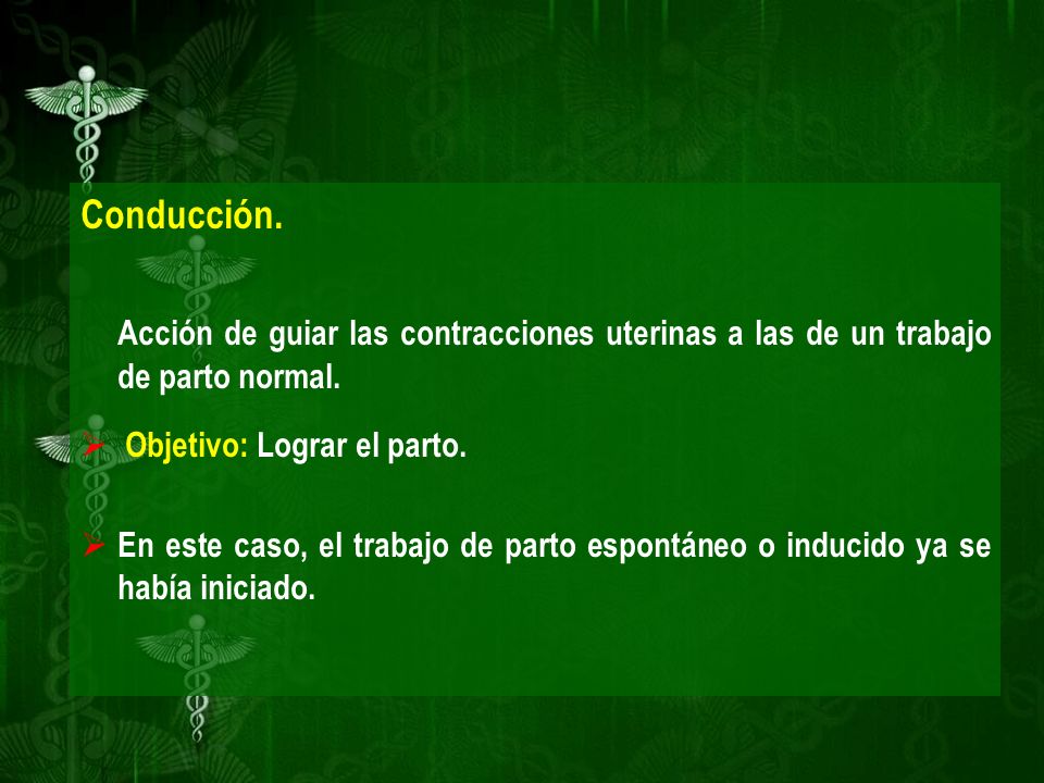 Conducción. Acción de guiar las contracciones uterinas a las de un trabajo de parto normal. Objetivo: Lograr el parto.