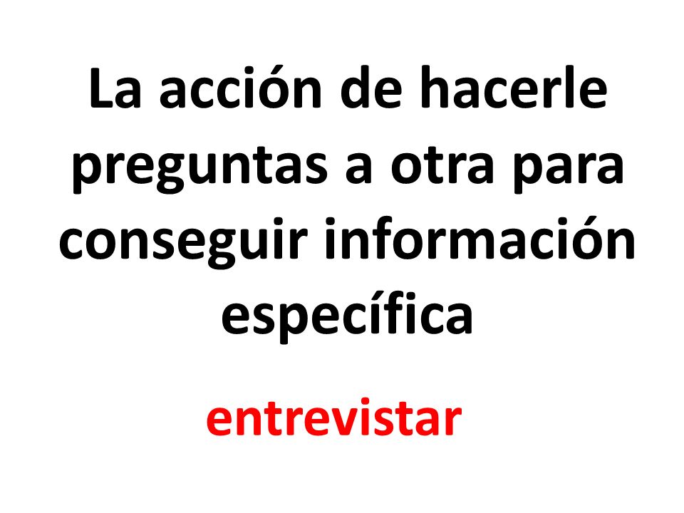 La acción de hacerle preguntas a otra para conseguir información específica