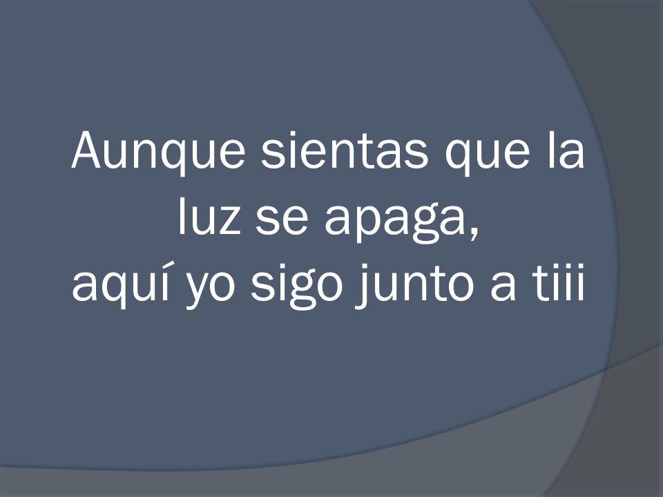 Aunque sientas que la luz se apaga, aquí yo sigo junto a tiii