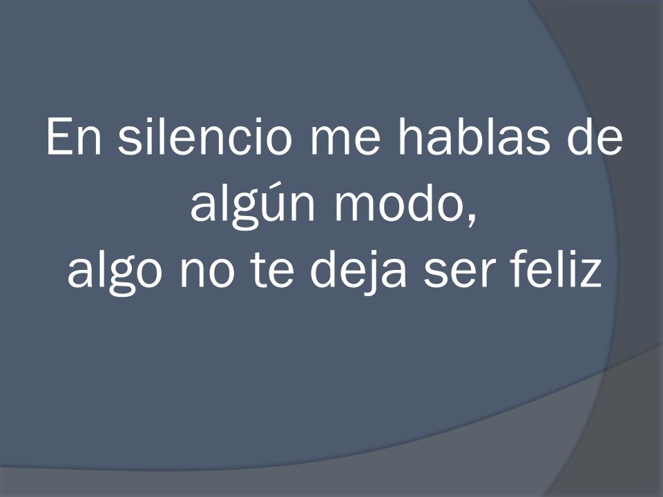 En silencio me hablas de algún modo, algo no te deja ser feliz