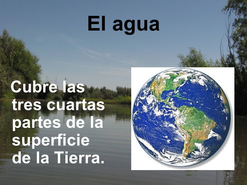 El agua Cubre las tres cuartas partes de la superficie de la Tierra.