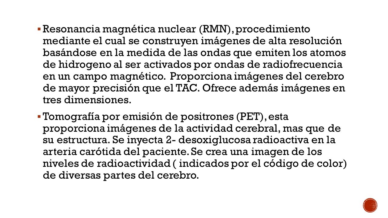 Resonancia magnética nuclear (RMN), procedimiento mediante el cual se construyen imágenes de alta resolución basándose en la medida de las ondas que emiten los atomos de hidrogeno al ser activados por ondas de radiofrecuencia en un campo magnético. Proporciona imágenes del cerebro de mayor precisión que el TAC. Ofrece además imágenes en tres dimensiones.