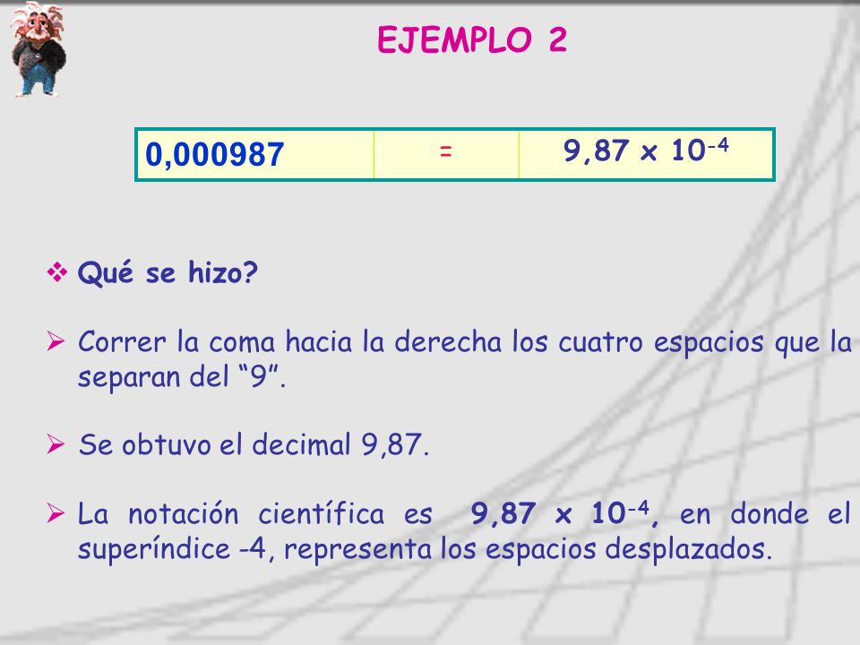 EJEMPLO 2 0, = 9,87 x Qué se hizo Correr la coma hacia la derecha los cuatro espacios que la separan del 9 .