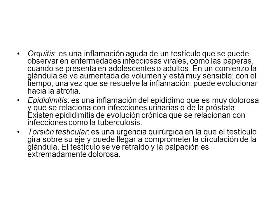 Orquitis: es una inflamación aguda de un testículo que se puede observar en enfermedades infecciosas virales, como las paperas, cuando se presenta en adolescentes o adultos. En un comienzo la glándula se ve aumentada de volumen y está muy sensible; con el tiempo, una vez que se resuelve la inflamación, puede evolucionar hacia la atrofia.