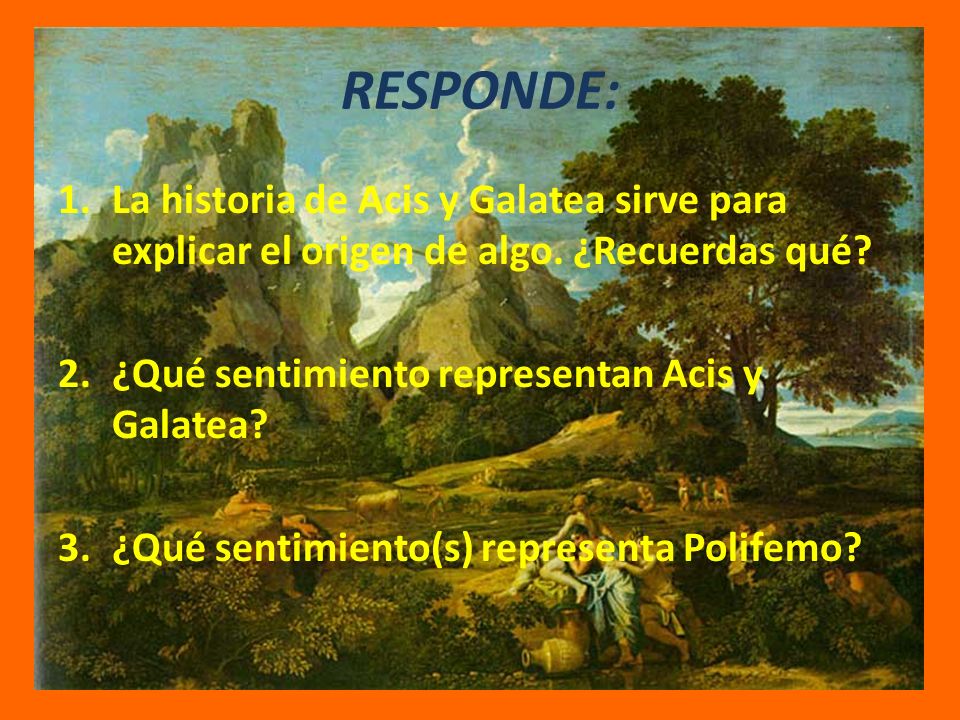 RESPONDE: La historia de Acis y Galatea sirve para explicar el origen de algo. ¿Recuerdas qué ¿Qué sentimiento representan Acis y Galatea