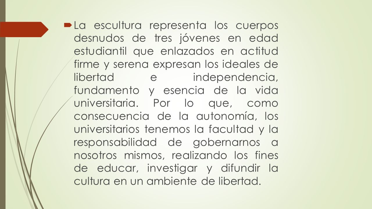 La escultura representa los cuerpos desnudos de tres jóvenes en edad estudiantil que enlazados en actitud firme y serena expresan los ideales de libertad e independencia, fundamento y esencia de la vida universitaria.