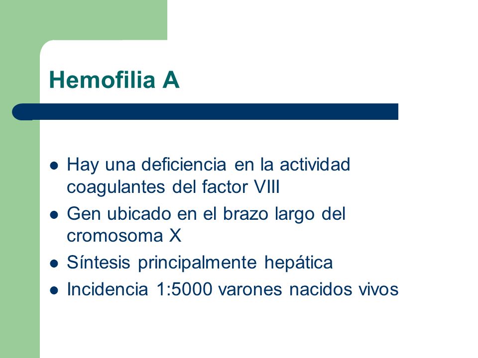 Hemofilia A Hay una deficiencia en la actividad coagulantes del factor VIII. Gen ubicado en el brazo largo del cromosoma X.