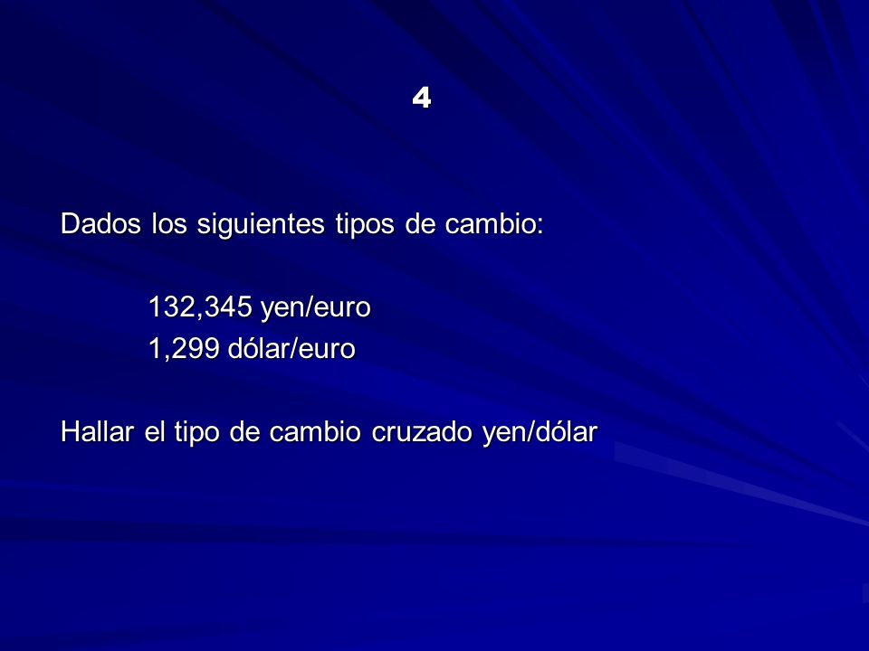 4 Dados los siguientes tipos de cambio: 132,345 yen/euro 1,299 dólar/euro Hallar el tipo de cambio cruzado yen/dólar