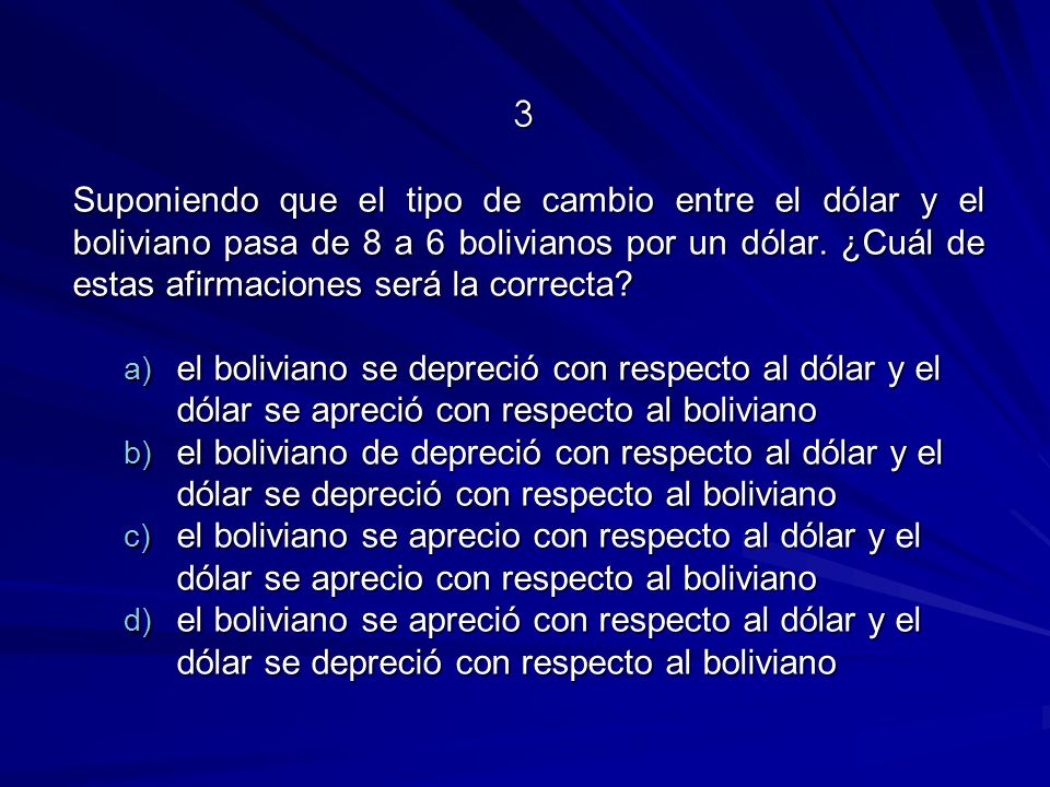 3 Suponiendo que el tipo de cambio entre el dólar y el boliviano pasa de 8 a 6 bolivianos por un dólar. ¿Cuál de estas afirmaciones será la correcta