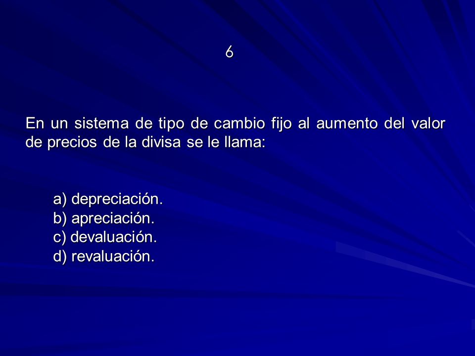 6 En un sistema de tipo de cambio fijo al aumento del valor de precios de la divisa se le llama: a) depreciación.