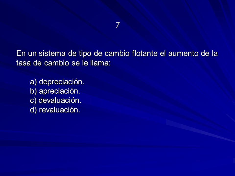 7 En un sistema de tipo de cambio flotante el aumento de la tasa de cambio se le llama: a) depreciación.
