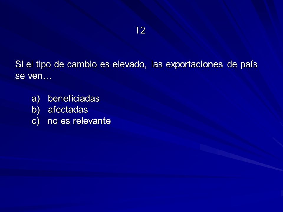 12 Si el tipo de cambio es elevado, las exportaciones de país se ven… a) beneficiadas b) afectadas c) no es relevante