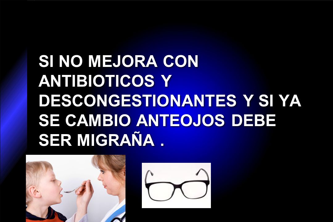 SI NO MEJORA CON ANTIBIOTICOS Y DESCONGESTIONANTES Y SI YA SE CAMBIO ANTEOJOS DEBE SER MIGRAÑA .