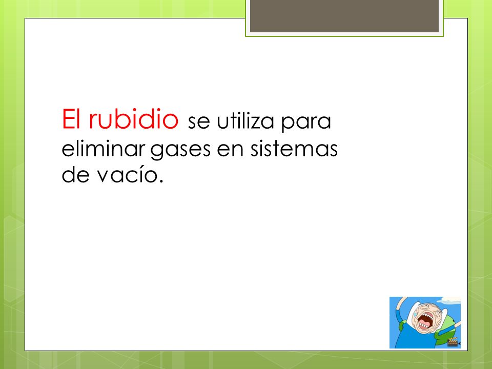El rubidio se utiliza para eliminar gases en sistemas de vacío.