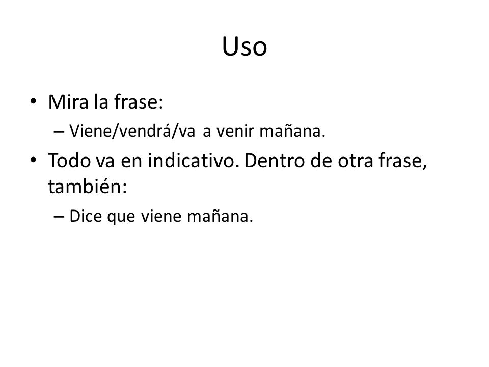 Uso Mira la frase: Viene/vendrá/va a venir mañana. Todo va en indicativo. Dentro de otra frase, también: