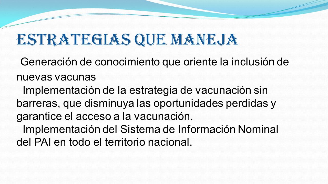 ESTRATEGIAS QUE MANEJA Generación de conocimiento que oriente la inclusión de nuevas vacunas Implementación de la estrategia de vacunación sin barreras, que disminuya las oportunidades perdidas y garantice el acceso a la vacunación.