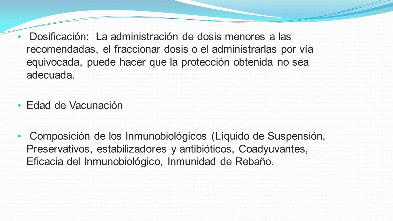 Dosificación: La administración de dosis menores a las recomendadas, el fraccionar dosis o el administrarlas por vía equivocada, puede hacer que la protección obtenida no sea adecuada.