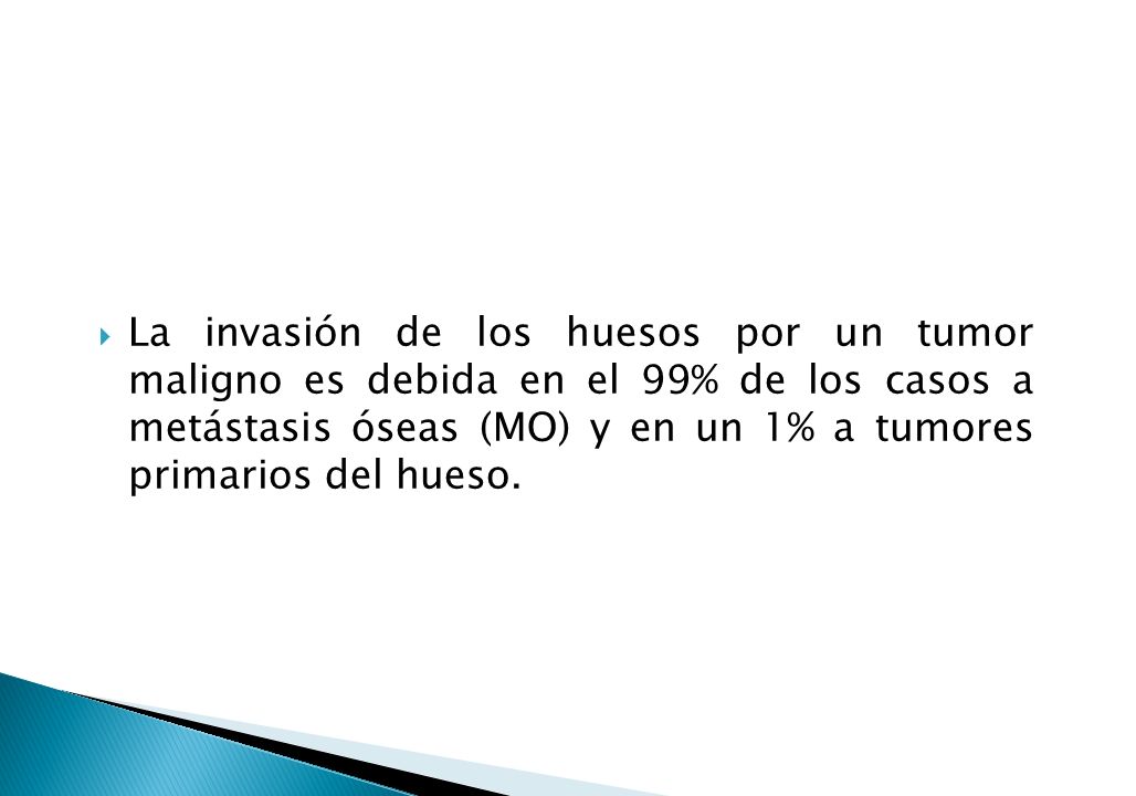La invasión de los huesos por un tumor maligno es debida en el 99% de los casos a metástasis óseas (MO) y en un 1% a tumores primarios del hueso.