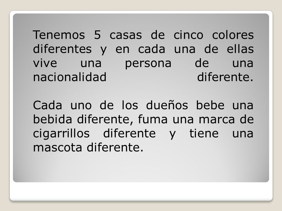 Tenemos 5 casas de cinco colores diferentes y en cada una de ellas vive una persona de una nacionalidad diferente.