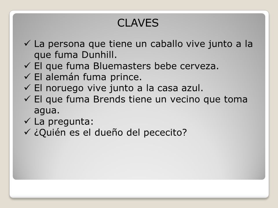 CLAVES La persona que tiene un caballo vive junto a la que fuma Dunhill. El que fuma Bluemasters bebe cerveza.