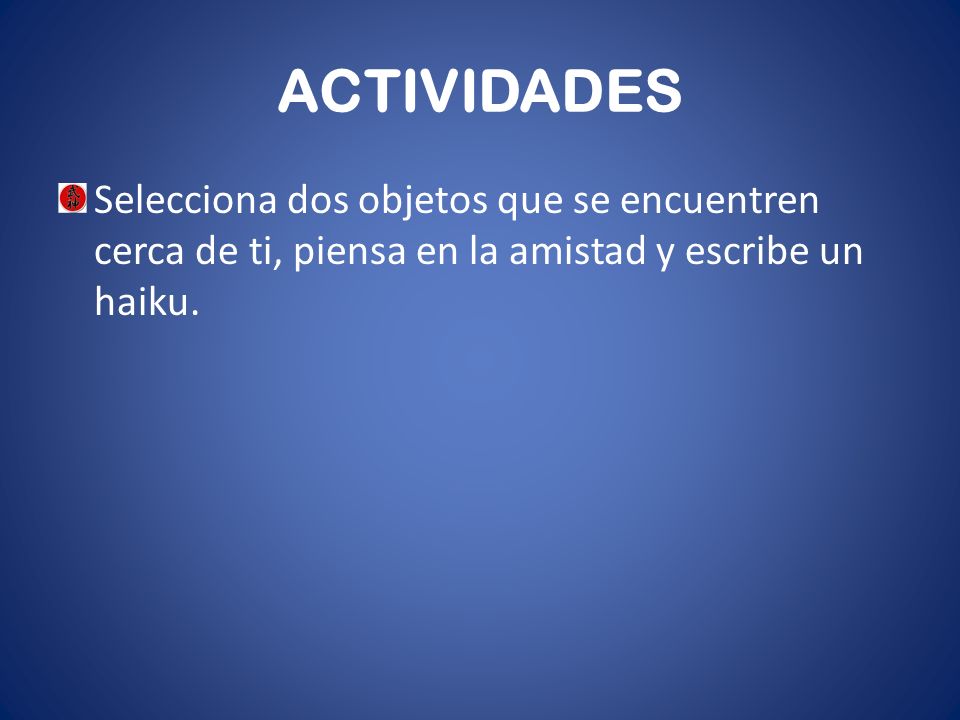 ACTIVIDADES Selecciona dos objetos que se encuentren cerca de ti, piensa en la amistad y escribe un haiku.