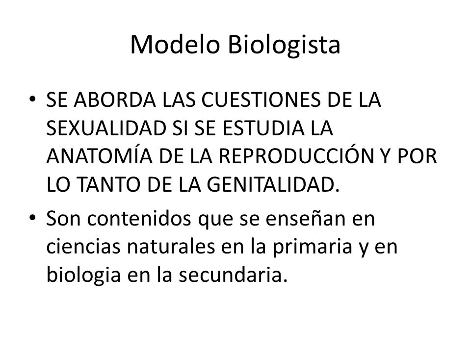 Modelo Biologista SE ABORDA LAS CUESTIONES DE LA SEXUALIDAD SI SE ESTUDIA LA ANATOMÍA DE LA REPRODUCCIÓN Y POR LO TANTO DE LA GENITALIDAD.