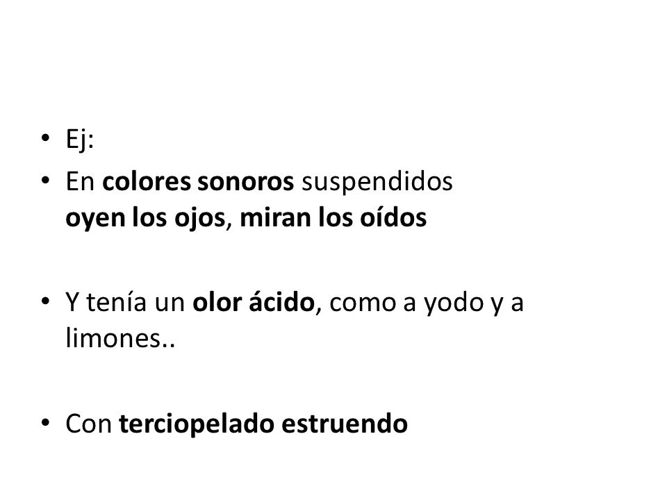 Ej: En colores sonoros suspendidos oyen los ojos, miran los oídos. Y tenía un olor ácido, como a yodo y a limones..