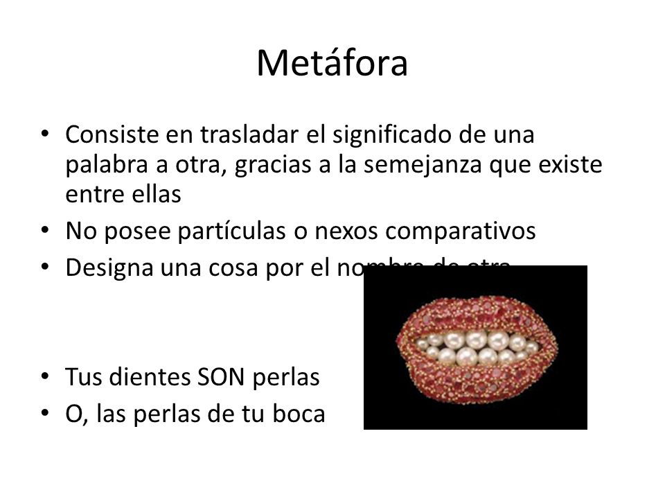 Metáfora Consiste en trasladar el significado de una palabra a otra, gracias a la semejanza que existe entre ellas.