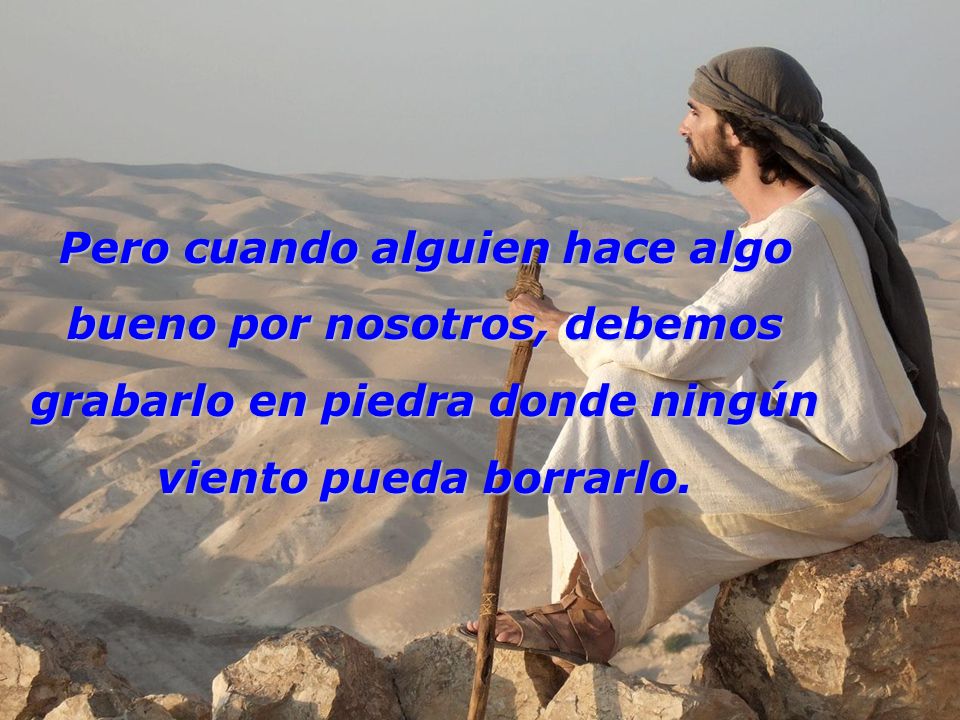 Pero cuando alguien hace algo bueno por nosotros, debemos grabarlo en piedra donde ningún viento pueda borrarlo.