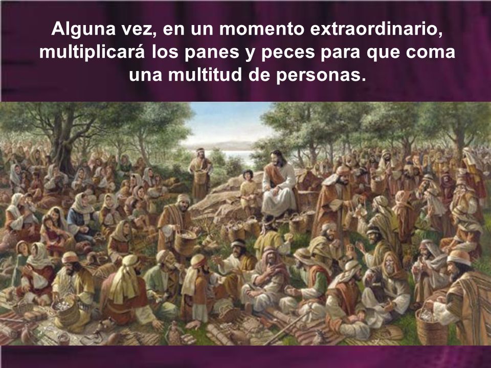 Alguna vez, en un momento extraordinario, multiplicará los panes y peces para que coma una multitud de personas.