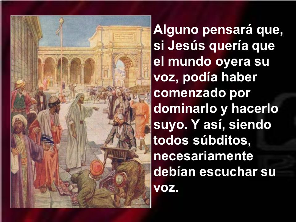 Alguno pensará que, si Jesús quería que el mundo oyera su voz, podía haber comenzado por dominarlo y hacerlo suyo.