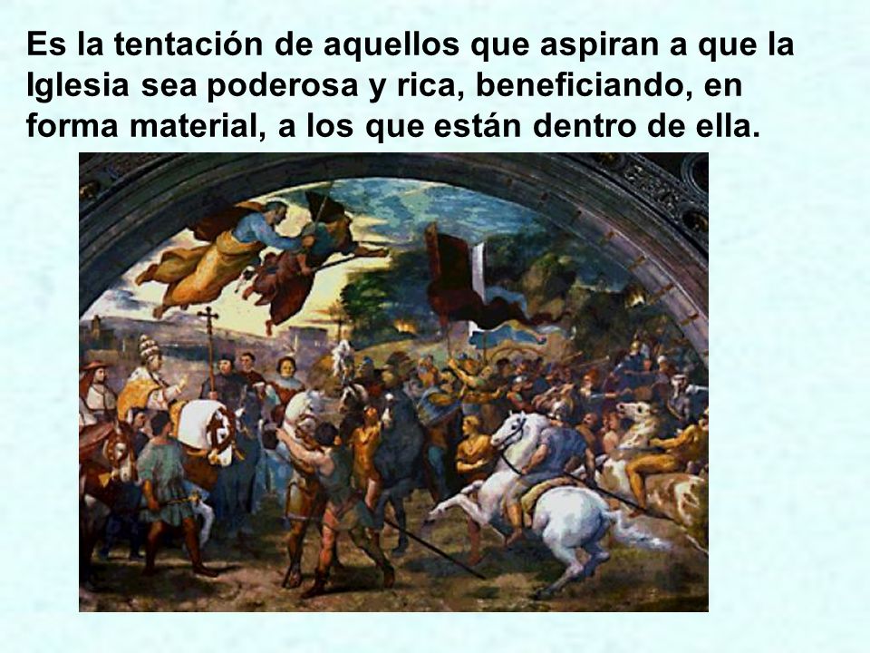 Es la tentación de aquellos que aspiran a que la Iglesia sea poderosa y rica, beneficiando, en forma material, a los que están dentro de ella.