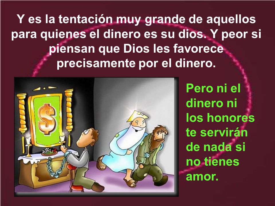 Y es la tentación muy grande de aquellos para quienes el dinero es su dios. Y peor si piensan que Dios les favorece precisamente por el dinero.