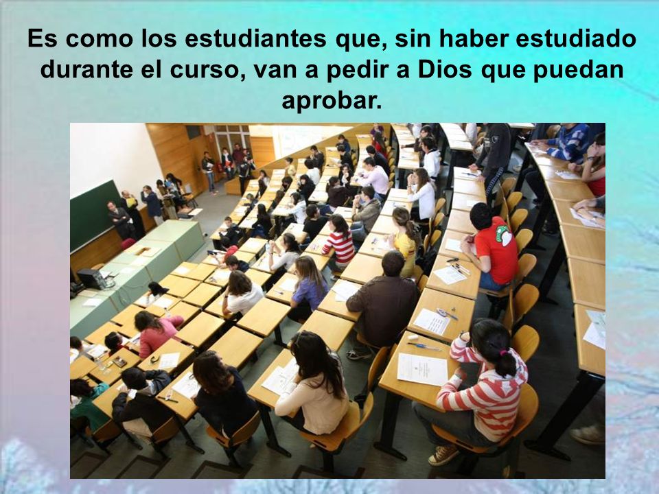 Es como los estudiantes que, sin haber estudiado durante el curso, van a pedir a Dios que puedan aprobar.