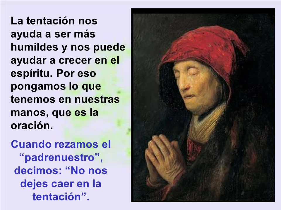 La tentación nos ayuda a ser más humildes y nos puede ayudar a crecer en el espíritu. Por eso pongamos lo que tenemos en nuestras manos, que es la oración.