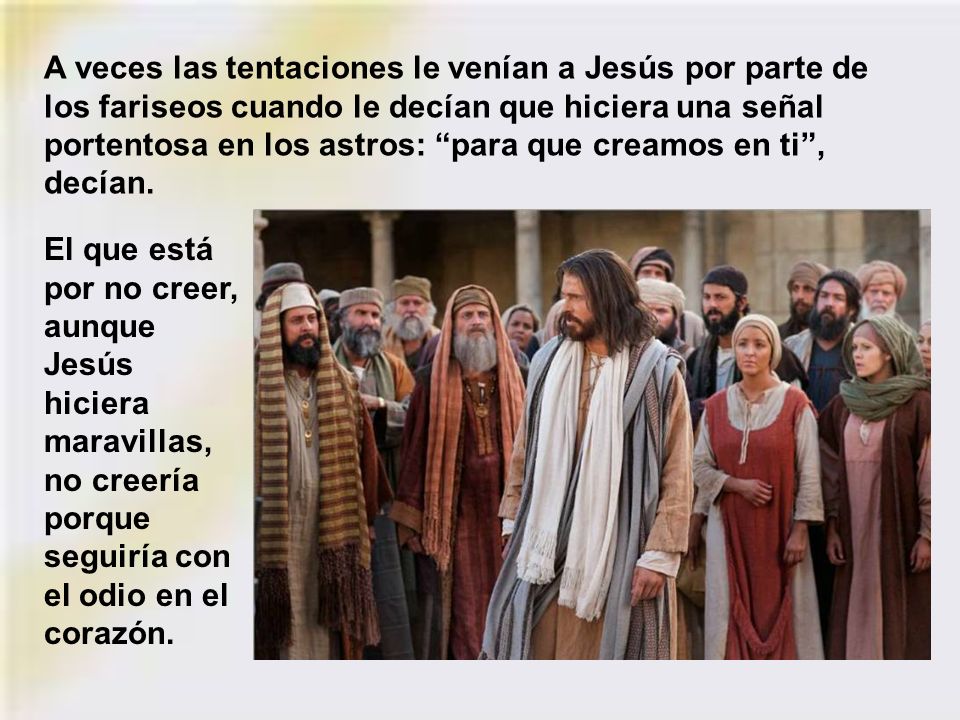 A veces las tentaciones le venían a Jesús por parte de los fariseos cuando le decían que hiciera una señal portentosa en los astros: para que creamos en ti , decían.