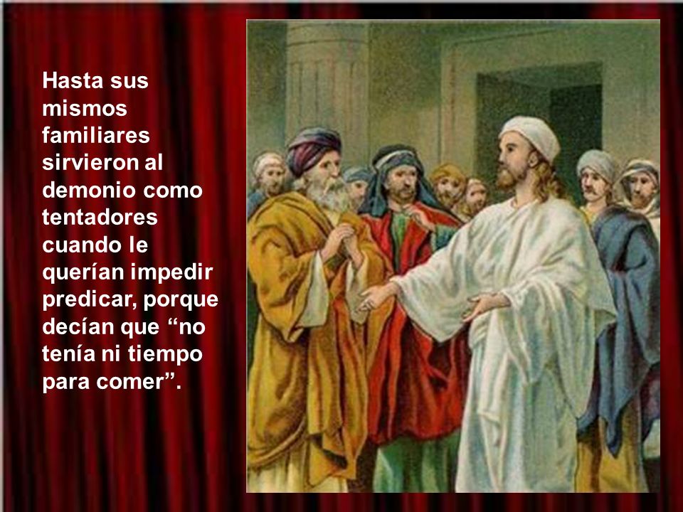 Hasta sus mismos familiares sirvieron al demonio como tentadores cuando le querían impedir predicar, porque decían que no tenía ni tiempo para comer .