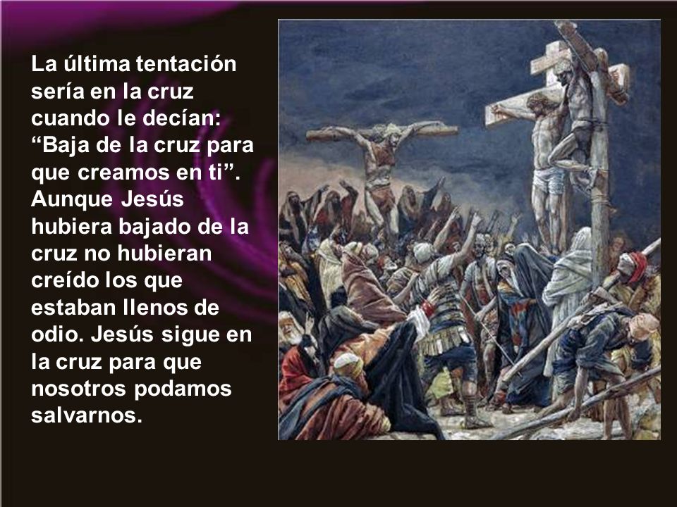 La última tentación sería en la cruz cuando le decían: Baja de la cruz para que creamos en ti .