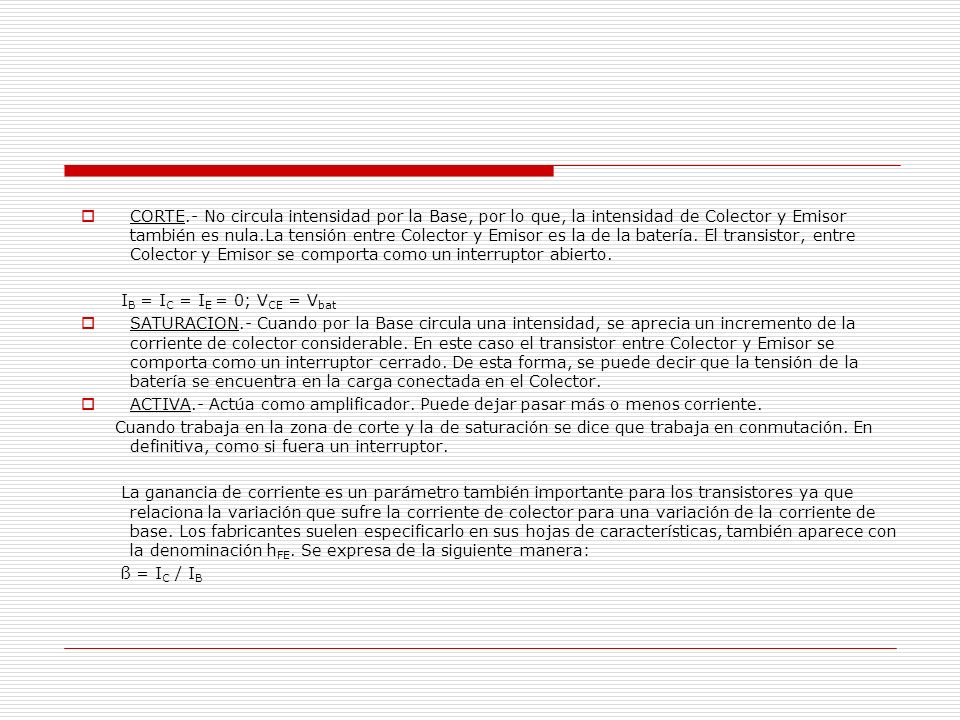 CORTE.- No circula intensidad por la Base, por lo que, la intensidad de Colector y Emisor también es nula.La tensión entre Colector y Emisor es la de la batería. El transistor, entre Colector y Emisor se comporta como un interruptor abierto.